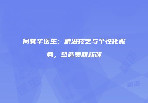 何林华医生：精湛技艺与个性化服务，塑造美丽新颜
