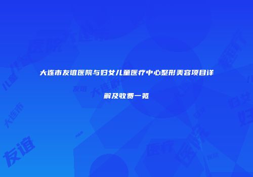 大连市友谊医院与妇女儿童医疗中心整形美容项目详解及收费一览