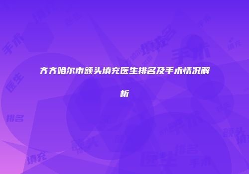 齐齐哈尔市额头填充医生排名及手术情况解析