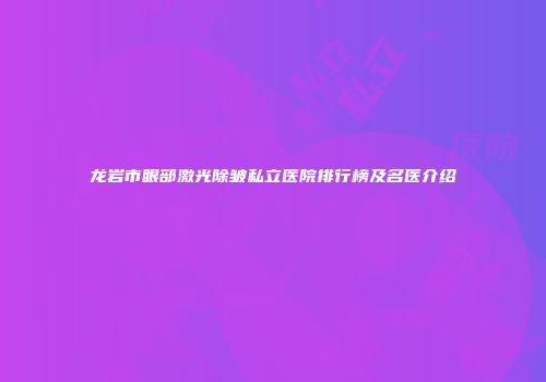龙岩市眼部激光除皱私立医院排行榜及名医介绍