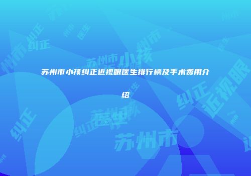 苏州市小孩纠正近视眼医生排行榜及手术费用介绍