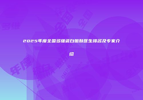 2025年度全国多维瓷白嫩肤医生排名及专家介绍