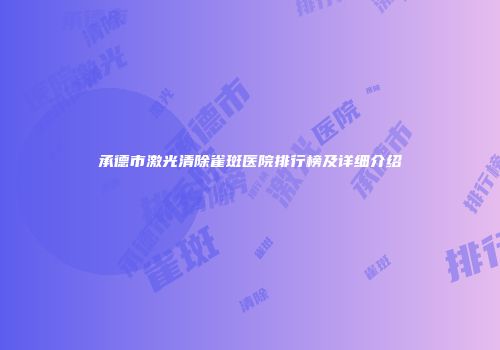 承德市激光清除雀斑医院排行榜及详细介绍