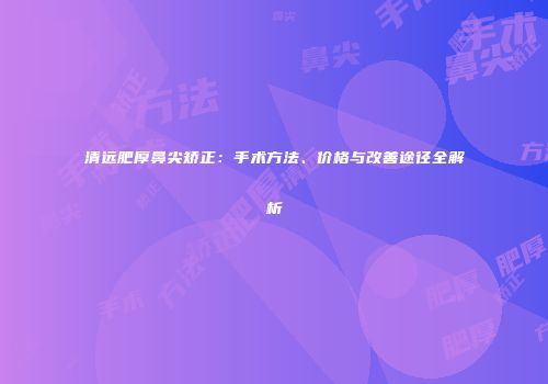 清远肥厚鼻尖矫正：手术方法、价格与改善途径全解析