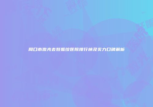周口市激光去妊娠纹医院排行榜及实力口碑解析