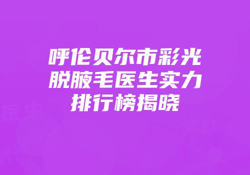 呼伦贝尔市彩光脱腋毛医生实力排行榜揭晓