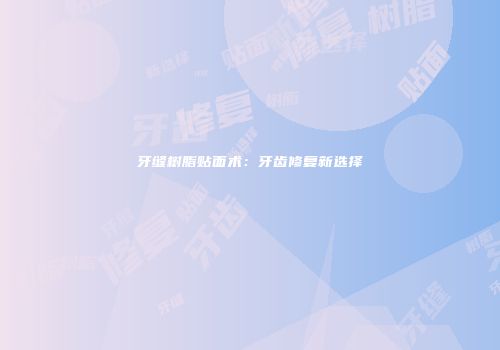 牙缝树脂贴面术：牙齿修复新选择