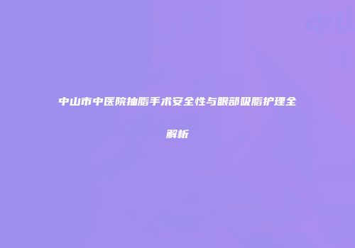 中山市中医院抽脂手术安全性与眼部吸脂护理全解析