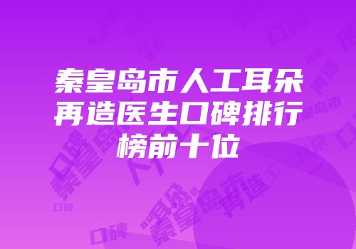 秦皇岛市人工耳朵再造医生口碑排行榜前十位