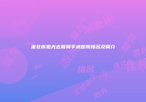 淮北市激光去腋臭手术医院排名及简介