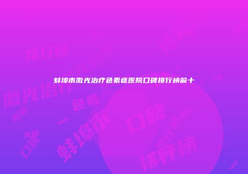 蚌埠市激光治疗色素痣医院口碑排行榜前十