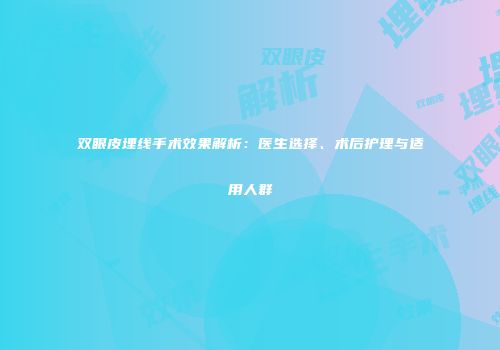 双眼皮埋线手术效果解析：医生选择、术后护理与适用人群
