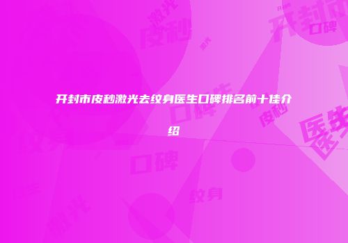 开封市皮秒激光去纹身医生口碑排名前十佳介绍