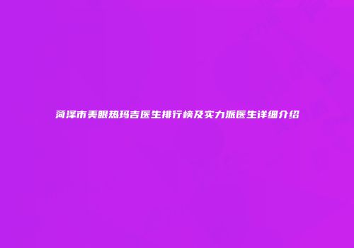 菏泽市美眼热玛吉医生排行榜及实力派医生详细介绍