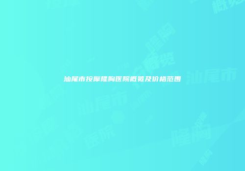 汕尾市按摩隆胸医院概览及价格范围