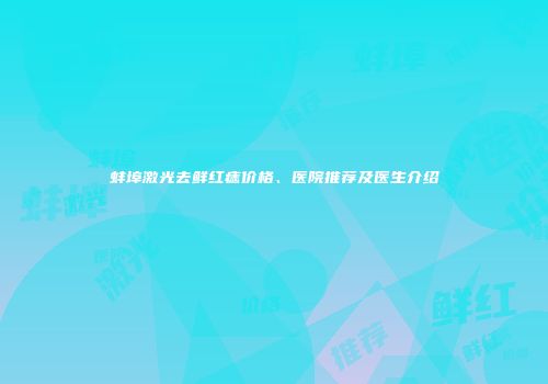 蚌埠激光去鲜红痣价格、医院推荐及医生介绍