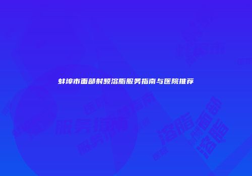 蚌埠市面部射频溶脂服务指南与医院推荐