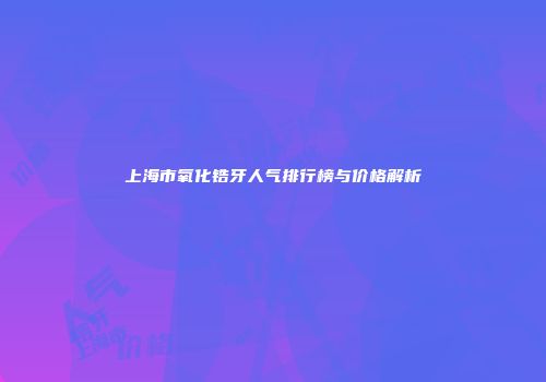 上海市氧化锆牙人气排行榜与价格解析