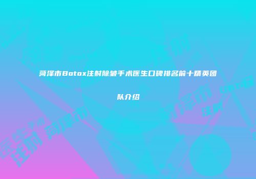 菏泽市Botox注射除皱手术医生口碑排名前十精英团队介绍