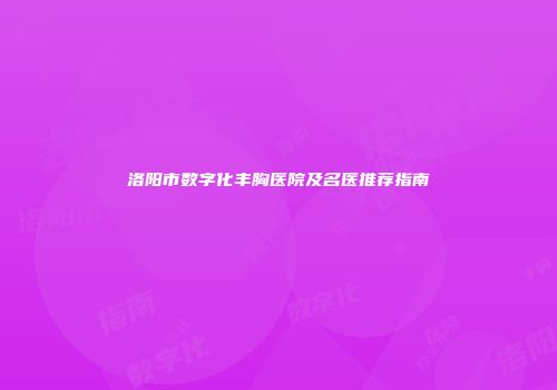 洛阳市数字化丰胸医院及名医推荐指南