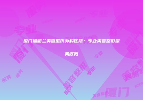 厦门思明兰美容整形外科医院：专业美容整形服务概览