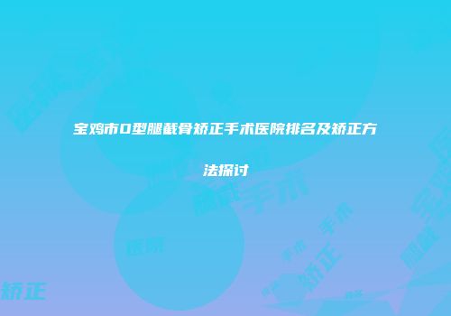 宝鸡市O型腿截骨矫正手术医院排名及矫正方法探讨