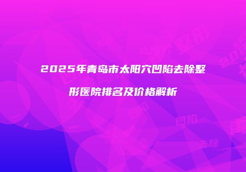 2025年青岛市太阳穴凹陷去除整形医院排名及价格解析