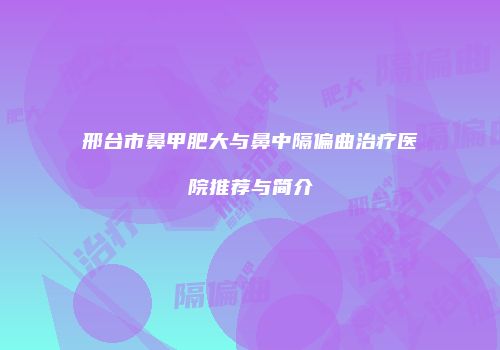 邢台市鼻甲肥大与鼻中隔偏曲治疗医院推荐与简介