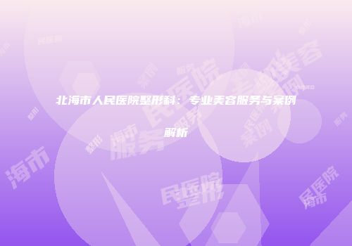 北海市人民医院整形科：专业美容服务与案例解析