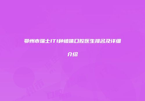 鄂州市瑞士ITI种植体口腔医生排名及详细介绍
