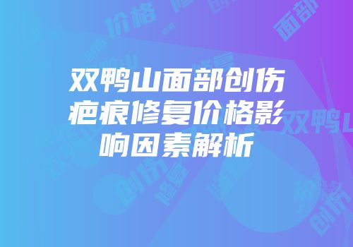 双鸭山面部创伤疤痕修复价格影响因素解析