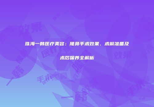 珠海一韩医疗美容：隆鼻手术效果、术前准备及术后保养全解析
