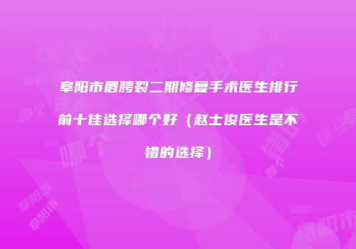 阜阳市唇腭裂二期修复手术医生排行前十佳选择哪个好（赵士俊医生是不错的选择）
