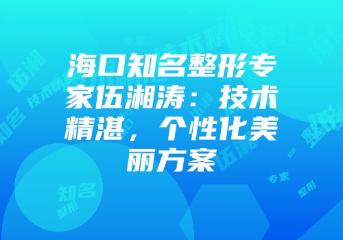 海口知名整形专家伍湘涛：技术精湛，个性化美丽方案