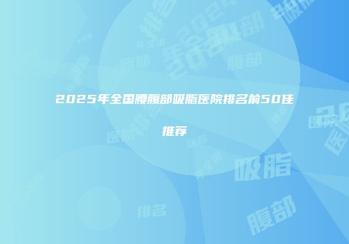 2025年全国腰腹部吸脂医院排名前50佳推荐