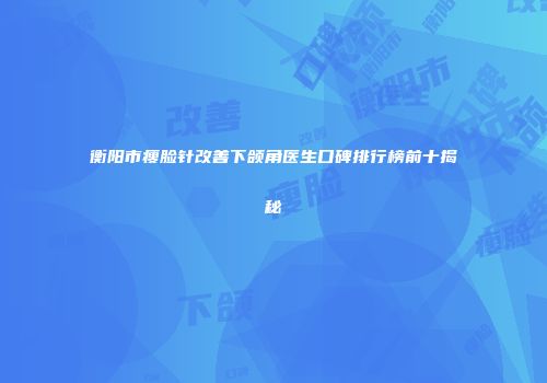 衡阳市瘦脸针改善下颌角医生口碑排行榜前十揭秘
