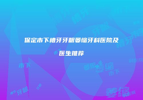 保定市下槽牙牙龈萎缩牙科医院及医生推荐