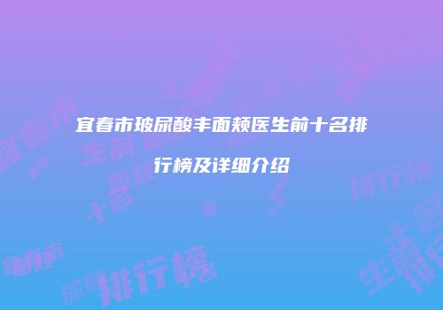 宜春市玻尿酸丰面颊医生前十名排行榜及详细介绍