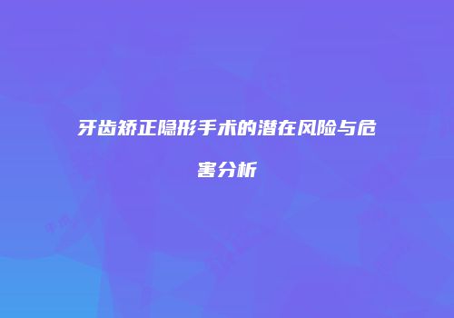 牙齿矫正隐形手术的潜在风险与危害分析