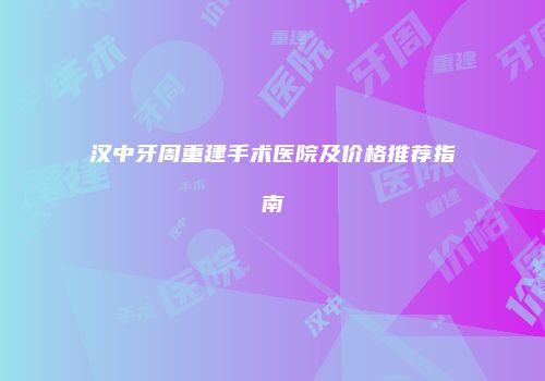 汉中牙周重建手术医院及价格推荐指南