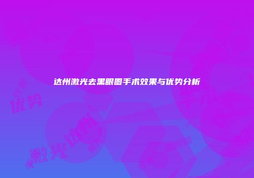 达州激光去黑眼圈手术效果与优势分析