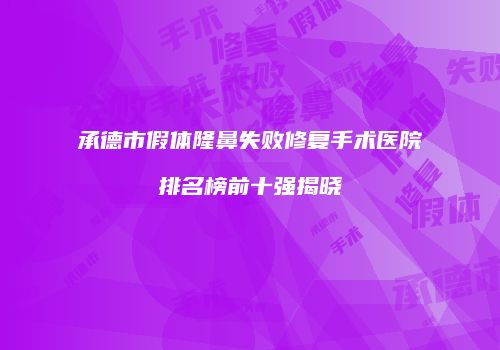 承德市假体隆鼻失败修复手术医院排名榜前十强揭晓