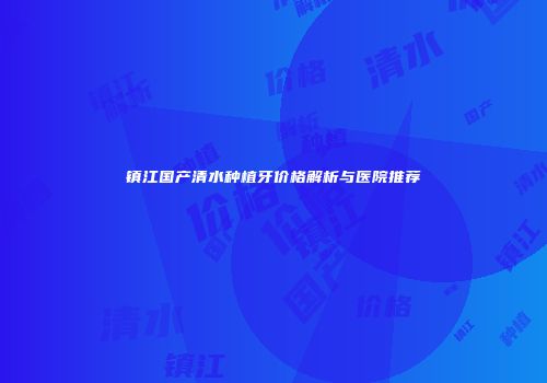镇江国产清水种植牙价格解析与医院推荐