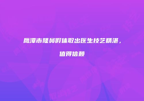 鹰潭市隆鼻假体取出医生技艺精湛，值得信赖