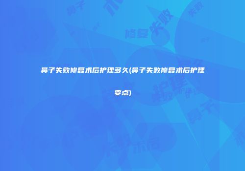 鼻子失败修复术后护理多久(鼻子失败修复术后护理要点)