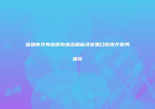 深圳市牙再植医院排名解析及优质口腔医疗服务推荐