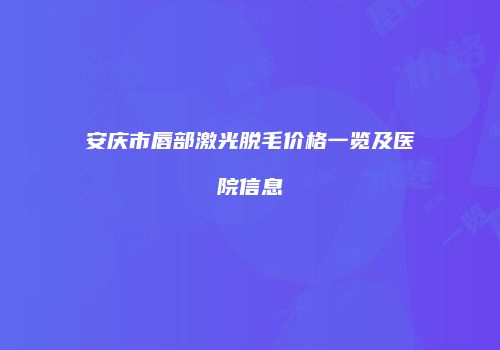 安庆市唇部激光脱毛价格一览及医院信息