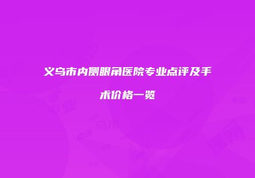 义乌市内侧眼角医院专业点评及手术价格一览