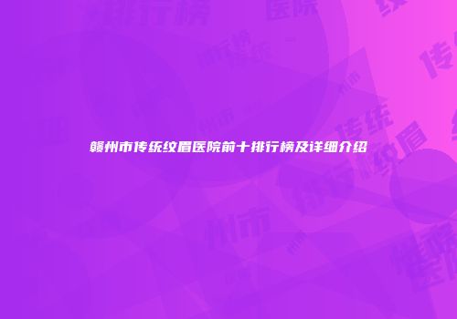 赣州市传统纹眉医院前十排行榜及详细介绍