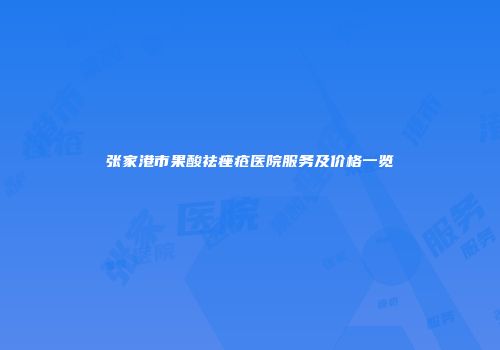张家港市果酸祛痤疮医院服务及价格一览
